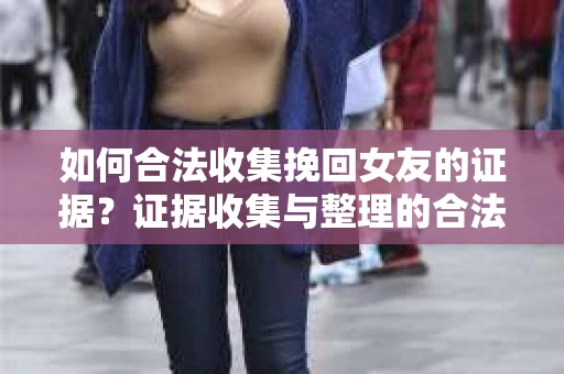 如何合法收集挽回女友的证据?证据收集与整理的合法策略怎么办? 如何合法收集挽回女友的证据?证据收集与整理的合法策略怎么办?