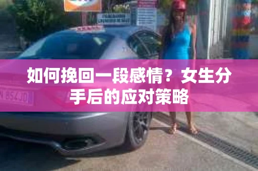 如何挽回一段感情?女生分手后的应对策略 如何挽回一段感情?女生分手后的应对策略