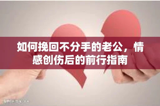 如何挽回不分手的老公,情感创伤后的前行指南 如何挽回不分手的老公,情感创伤后的前行指南