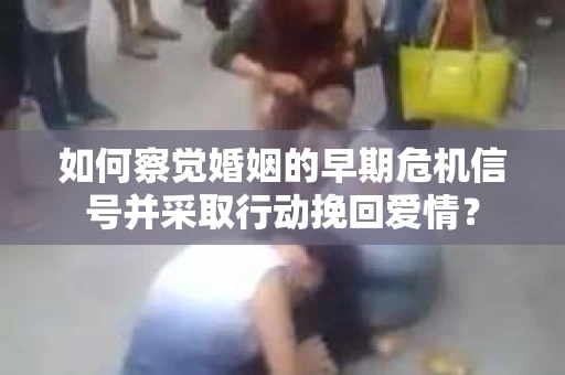 如何察觉婚姻的早期危机信号并采取行动挽回爱情? 如何察觉婚姻的早期危机信号并采取行动挽回爱情?
