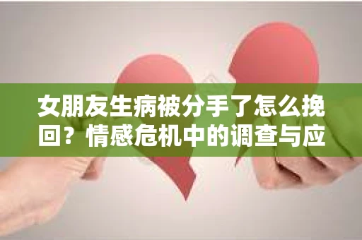 女朋友生病被分手了怎么挽回？情感危机中的调查与应对策略
