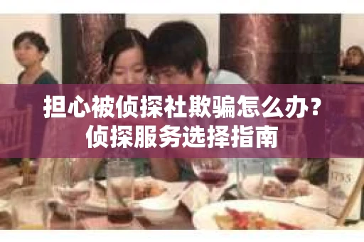 担心被侦探社欺骗怎么办？侦探服务选择指南