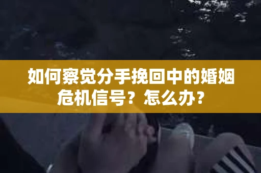 如何察觉分手挽回中的婚姻危机信号？怎么办？