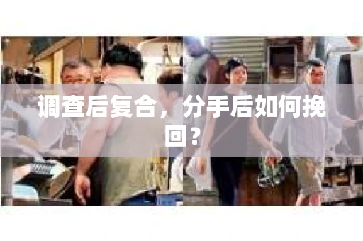 调查后复合,分手后如何挽回? 调查后复合,分手后如何挽回?