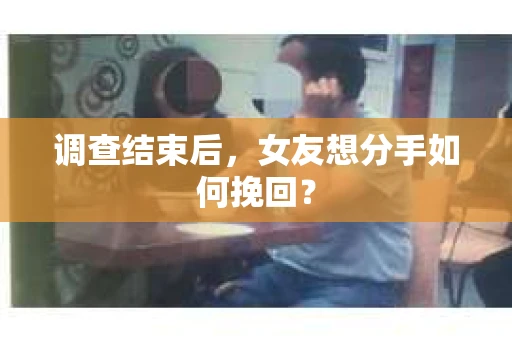 调查结束后，女友想分手如何挽回？