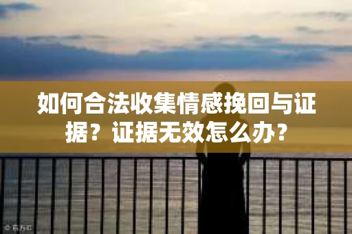 如何合法收集情感挽回与证据？证据无效怎么办？