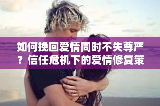 如何挽回爱情同时不失尊严?信任危机下的爱情修复策略 如何挽回爱情同时不失尊严?信任危机下的爱情修复策略