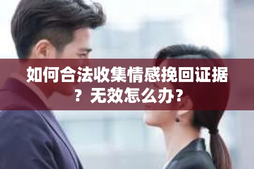 如何合法收集情感挽回证据？无效怎么办？