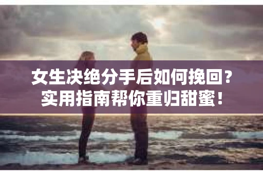 女生决绝分手后如何挽回?实用指南帮你重归甜蜜! 女生决绝分手后如何挽回?实用指南帮你重归甜蜜!
