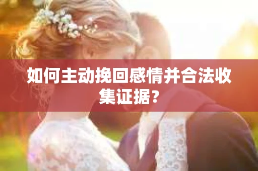 如何主动挽回感情并合法收集证据？