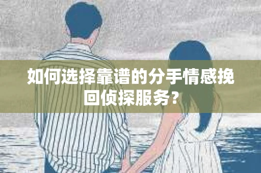 如何选择靠谱的分手情感挽回侦探服务? 如何选择靠谱的分手情感挽回侦探服务?