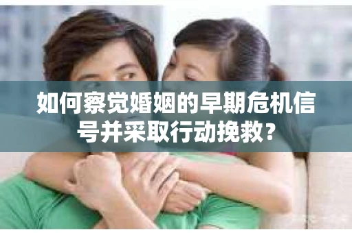 如何察觉婚姻的早期危机信号并采取行动挽救? 如何察觉婚姻的早期危机信号并采取行动挽救?