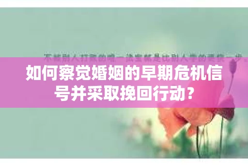 如何察觉婚姻的早期危机信号并采取挽回行动？