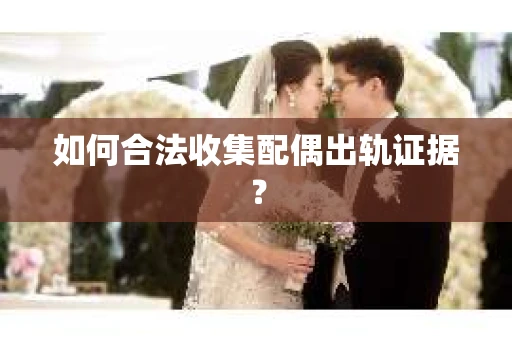 如何合法收集配偶出轨证据？