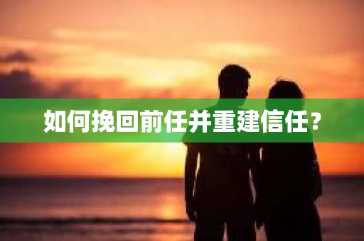 如何挽回前任并重建信任? 如何挽回前任并重建信任?