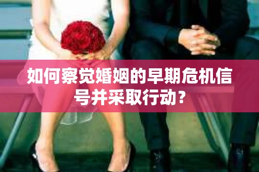 如何察觉婚姻的早期危机信号并采取行动？