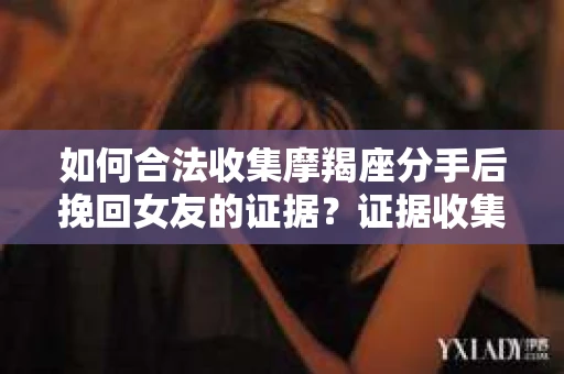 如何合法收集摩羯座分手后挽回女友的证据?证据收集策略与法律风险防范 如何合法收集摩羯座分手后挽回女友的证据?证据收集策略与法律风险防范