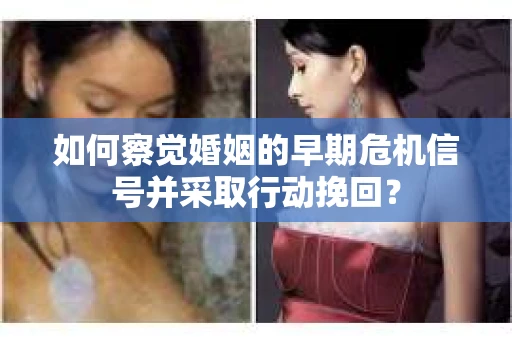 如何察觉婚姻的早期危机信号并采取行动挽回? 如何察觉婚姻的早期危机信号并采取行动挽回?