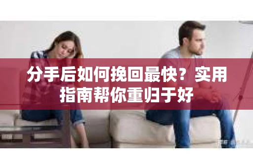 分手后如何挽回最快?实用指南帮你重归于好 分手后如何挽回最快?实用指南帮你重归于好