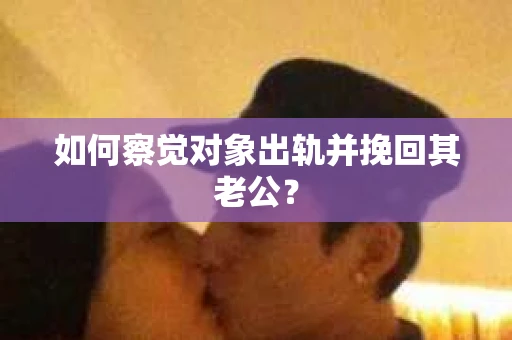 如何察觉对象出轨并挽回其老公? 如何察觉对象出轨并挽回其老公?