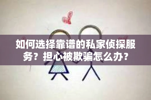 如何选择靠谱的私家侦探服务?担心被欺骗怎么办? 如何选择靠谱的私家侦探服务?担心被欺骗怎么办?