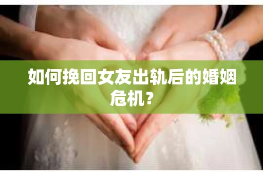 如何挽回女友出轨后的婚姻危机？