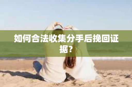 如何合法收集分手后挽回证据? 如何合法收集分手后挽回证据?