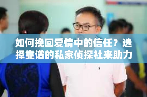 如何挽回爱情中的信任？选择靠谱的私家侦探社来助力