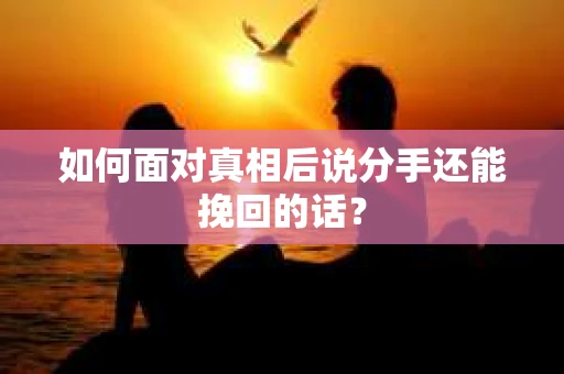 如何面对真相后说分手还能挽回的话? 如何面对真相后说分手还能挽回的话?
