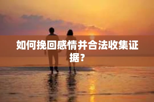 如何挽回感情并合法收集证据？