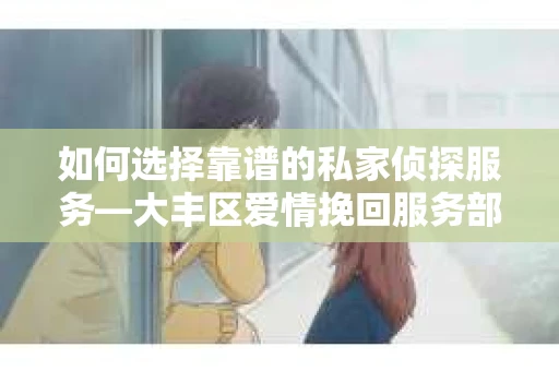 如何选择靠谱的私家侦探服务—大丰区爱情挽回服务部选择指南 如何选择靠谱的私家侦探服务—大丰区爱情挽回服务部选择指南