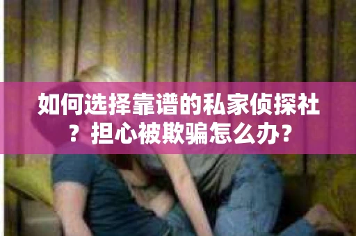 如何选择靠谱的私家侦探社?担心被欺骗怎么办? 如何选择靠谱的私家侦探社?担心被欺骗怎么办?