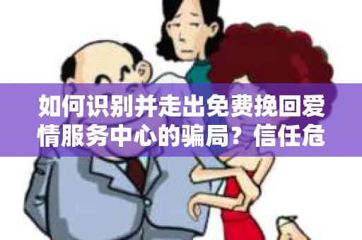 如何识别并走出免费挽回爱情服务中心的骗局?信任危机解决方案 如何识别并走出免费挽回爱情服务中心的骗局?信任危机解决方案