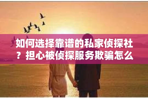 如何选择靠谱的私家侦探社？担心被侦探服务欺骗怎么办？