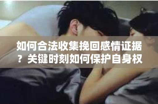 如何合法收集挽回感情证据?关键时刻如何保护自身权益? 如何合法收集挽回感情证据?关键时刻如何保护自身权益?