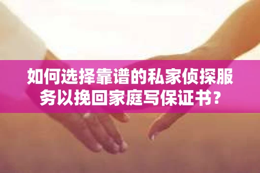 如何选择靠谱的私家侦探服务以挽回家庭写保证书? 如何选择靠谱的私家侦探服务以挽回家庭写保证书?