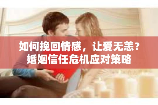 如何挽回情感，让爱无恙？婚姻信任危机应对策略