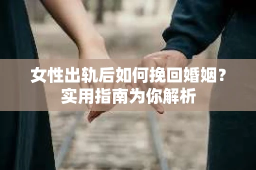 女性出轨后如何挽回婚姻？实用指南为你解析
