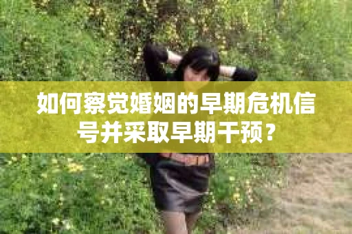 如何察觉婚姻的早期危机信号并采取早期干预？