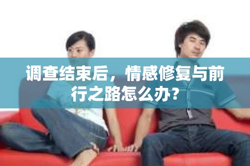 调查结束后，情感修复与前行之路怎么办？
