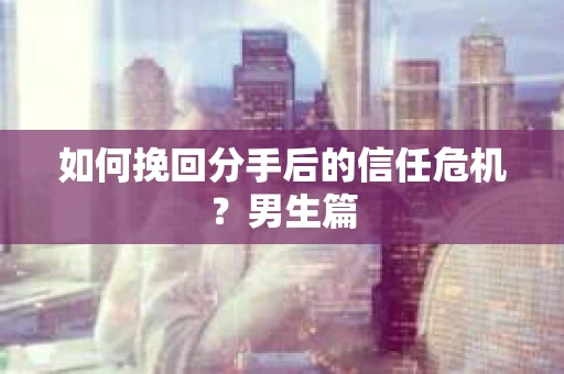 如何挽回分手后的信任危机?男生篇 如何挽回分手后的信任危机?男生篇
