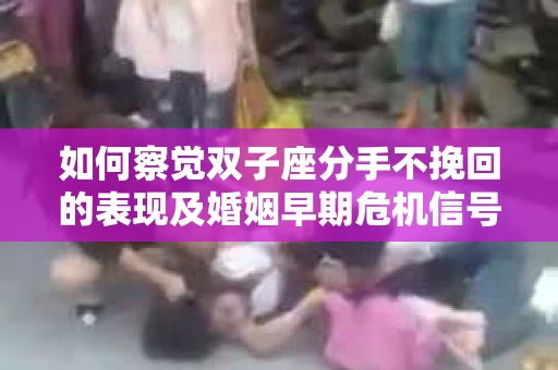 如何察觉双子座分手不挽回的表现及婚姻早期危机信号？