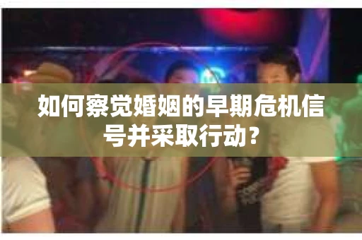 如何察觉婚姻的早期危机信号并采取行动? 如何察觉婚姻的早期危机信号并采取行动?