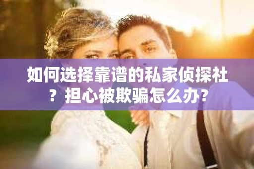 如何选择靠谱的私家侦探社?担心被欺骗怎么办? 如何选择靠谱的私家侦探社?担心被欺骗怎么办?