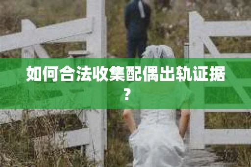 如何合法收集配偶出轨证据？