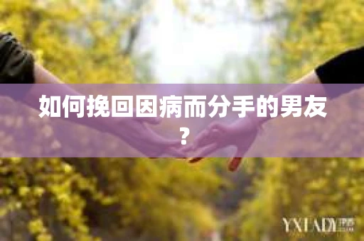 如何挽回因病而分手的男友? 如何挽回因病而分手的男友?