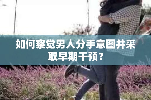 如何察觉男人分手意图并采取早期干预? 如何察觉男人分手意图并采取早期干预?