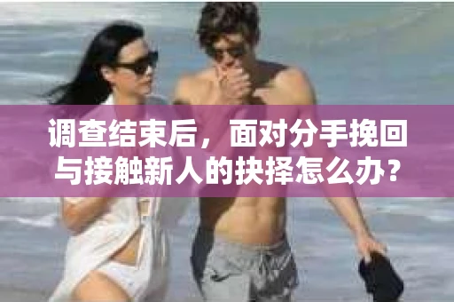 调查结束后,面对分手挽回与接触新人的抉择怎么办? 调查结束后,面对分手挽回与接触新人的抉择怎么办?