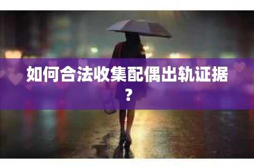 如何合法收集配偶出轨证据？