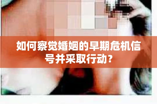如何察觉婚姻的早期危机信号并采取行动？